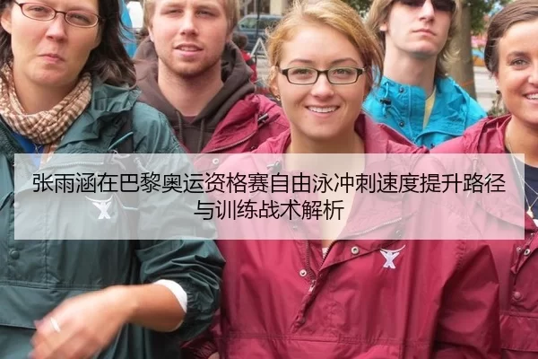 张雨涵在巴黎奥运资格赛自由泳冲刺速度提升路径与训练战术解析